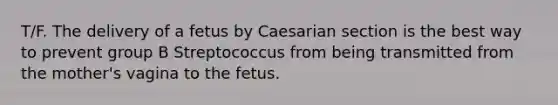 T/F. The delivery of a fetus by Caesarian section is the best way to prevent group B Streptococcus from being transmitted from the mother's vagina to the fetus.