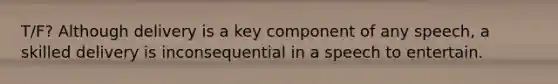 T/F? Although delivery is a key component of any speech, a skilled delivery is inconsequential in a speech to entertain.