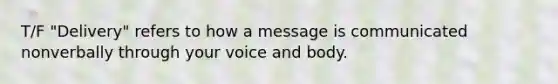 T/F "Delivery" refers to how a message is communicated nonverbally through your voice and body.