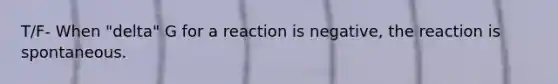 T/F- When "delta" G for a reaction is negative, the reaction is spontaneous.