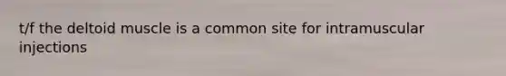 t/f the deltoid muscle is a common site for intramuscular injections