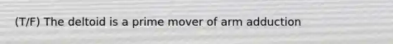 (T/F) The deltoid is a prime mover of arm adduction