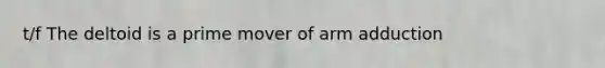 t/f The deltoid is a prime mover of arm adduction