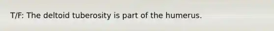 T/F: The deltoid tuberosity is part of the humerus.