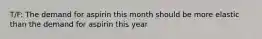 T/F: The demand for aspirin this month should be more elastic than the demand for aspirin this year