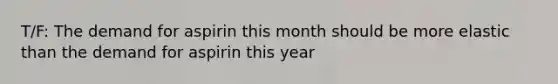 T/F: The demand for aspirin this month should be more elastic than the demand for aspirin this year