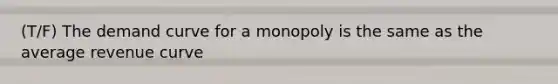 (T/F) The demand curve for a monopoly is the same as the average revenue curve