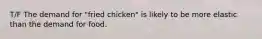 T/F The demand for "fried chicken" is likely to be more elastic than the demand for food.