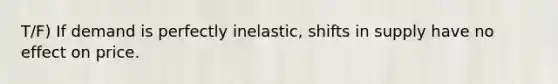 T/F) If demand is perfectly inelastic, shifts in supply have no effect on price.