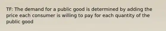 TF: The demand for a public good is determined by adding the price each consumer is willing to pay for each quantity of the public good