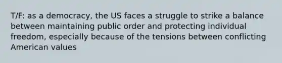 T/F: as a democracy, the US faces a struggle to strike a balance between maintaining public order and protecting individual freedom, especially because of the tensions between conflicting American values