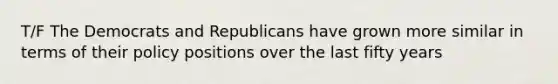 T/F The Democrats and Republicans have grown more similar in terms of their policy positions over the last fifty years