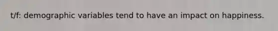 t/f: demographic variables tend to have an impact on happiness.