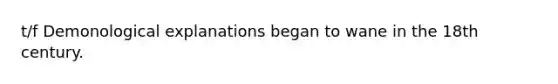 t/f Demonological explanations began to wane in the 18th century.