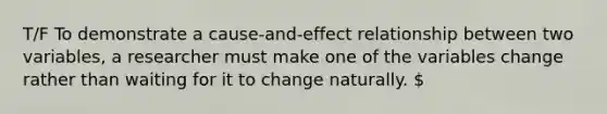 T/F To demonstrate a cause-and-effect relationship between two variables, a researcher must make one of the variables change rather than waiting for it to change naturally.