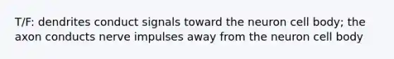 T/F: dendrites conduct signals toward the neuron cell body; the axon conducts nerve impulses away from the neuron cell body
