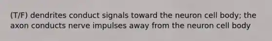 (T/F) dendrites conduct signals toward the neuron cell body; the axon conducts nerve impulses away from the neuron cell body