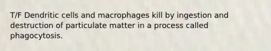 T/F Dendritic cells and macrophages kill by ingestion and destruction of particulate matter in a process called phagocytosis.