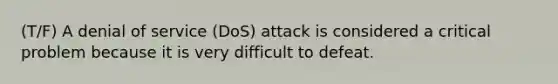 (T/F) A denial of service (DoS) attack is considered a critical problem because it is very difficult to defeat.