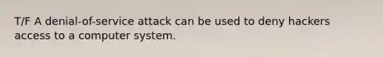 T/F A denial-of-service attack can be used to deny hackers access to a computer system.