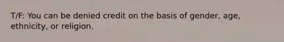 T/F: You can be denied credit on the basis of gender, age, ethnicity, or religion.