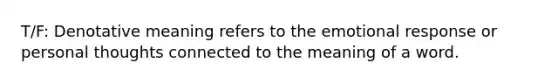 T/F: Denotative meaning refers to the emotional response or personal thoughts connected to the meaning of a word.