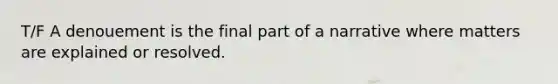 T/F A denouement is the final part of a narrative where matters are explained or resolved.
