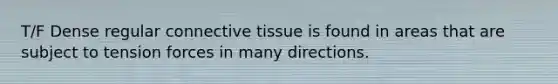 T/F Dense regular connective tissue is found in areas that are subject to tension forces in many directions.