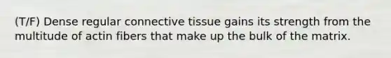 (T/F) Dense regular connective tissue gains its strength from the multitude of actin fibers that make up the bulk of the matrix.