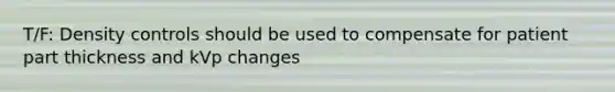 T/F: Density controls should be used to compensate for patient part thickness and kVp changes