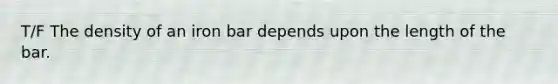 T/F The density of an iron bar depends upon the length of the bar.