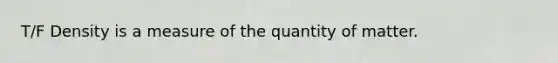 T/F Density is a measure of the quantity of matter.