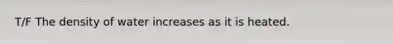 T/F The density of water increases as it is heated.
