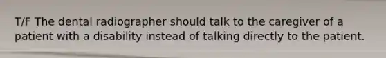 T/F The dental radiographer should talk to the caregiver of a patient with a disability instead of talking directly to the patient.