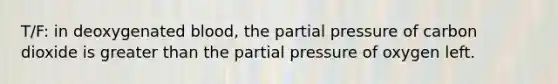 T/F: in deoxygenated blood, the partial pressure of carbon dioxide is greater than the partial pressure of oxygen left.