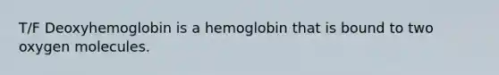 T/F Deoxyhemoglobin is a hemoglobin that is bound to two oxygen molecules.