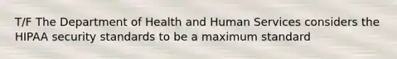 T/F The Department of Health and Human Services considers the HIPAA security standards to be a maximum standard