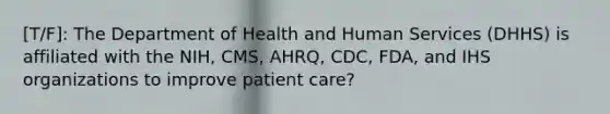 [T/F]: The Department of Health and Human Services (DHHS) is affiliated with the NIH, CMS, AHRQ, CDC, FDA, and IHS organizations to improve patient care?