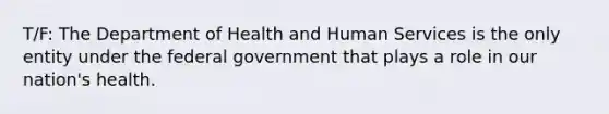 T/F: The Department of Health and Human Services is the only entity under the federal government that plays a role in our nation's health.