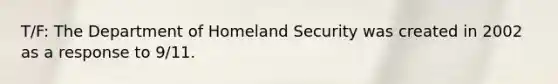 T/F: The Department of Homeland Security was created in 2002 as a response to 9/11.