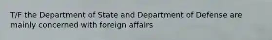 T/F the Department of State and Department of Defense are mainly concerned with foreign affairs