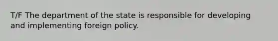 T/F The department of the state is responsible for developing and implementing foreign policy.