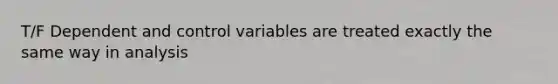 T/F Dependent and control variables are treated exactly the same way in analysis