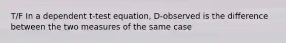 T/F In a dependent t-test equation, D-observed is the difference between the two measures of the same case