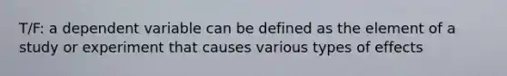 T/F: a dependent variable can be defined as the element of a study or experiment that causes various types of effects