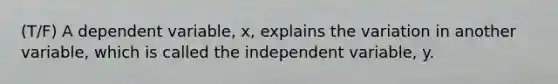 (T/F) A dependent variable, x, explains the variation in another variable, which is called the independent variable, y.