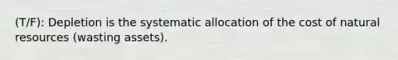(T/F): Depletion is the systematic allocation of the cost of <a href='https://www.questionai.com/knowledge/k6l1d2KrZr-natural-resources' class='anchor-knowledge'>natural resources</a> (wasting assets).