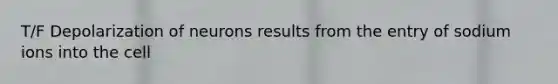 T/F Depolarization of neurons results from the entry of sodium ions into the cell