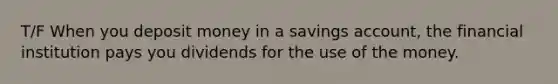 T/F When you deposit money in a savings account, the financial institution pays you dividends for the use of the money.