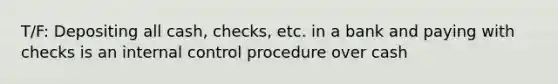 T/F: Depositing all cash, checks, etc. in a bank and paying with checks is an internal control procedure over cash